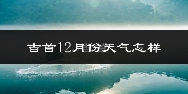 吉首12月份天气怎样?吉首十二月冷吗?