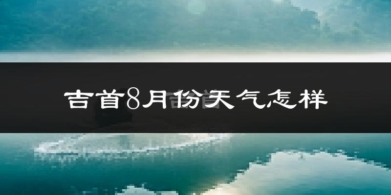 吉首8月份天气怎样?吉首八月热吗?