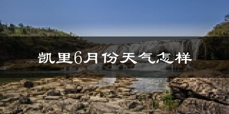 凯里市6月份天气如何?很热吗?