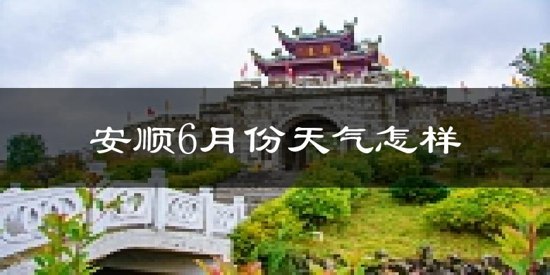 安顺6月份天气如何?很热吗?