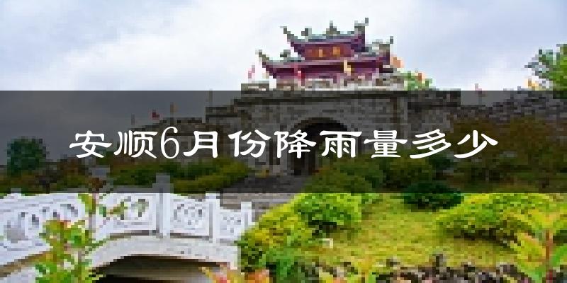 安顺6月份降雨量多少?安顺六月下雨多吗?
