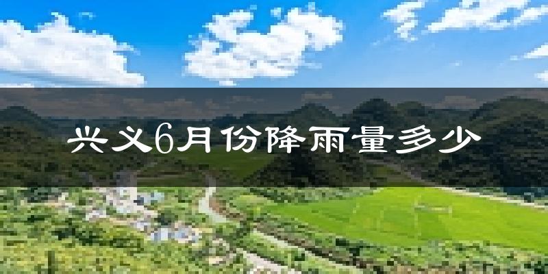 兴义6月份降雨量多少?兴义六月下雨多吗?