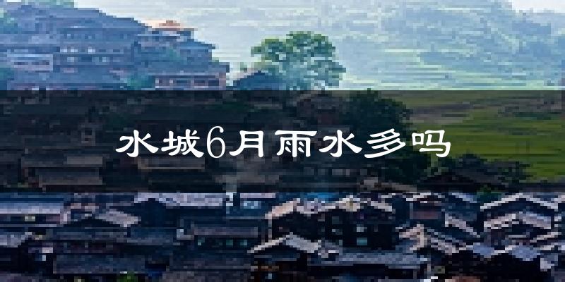 水城6月雨水多吗?