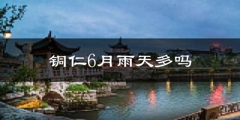 铜仁6月雨天多吗?