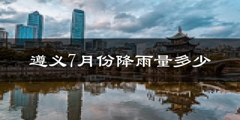 遵义7月份降雨量多少?遵义七月下雨多吗?
