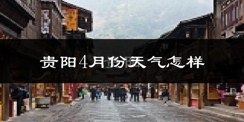 贵阳4月份天气如何?冷热情况怎么样?