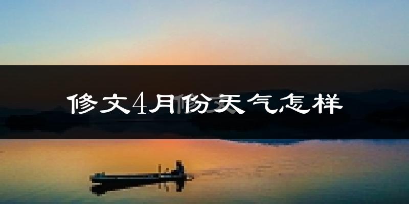 修文县4月份天气如何?冷热情况怎么样?