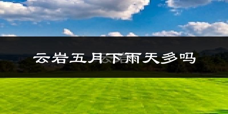 云岩五月下雨天多吗?云岩5月份降雨量多少?