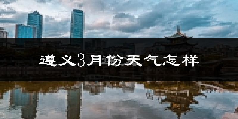 遵义市3月份天气如何?冷吗?