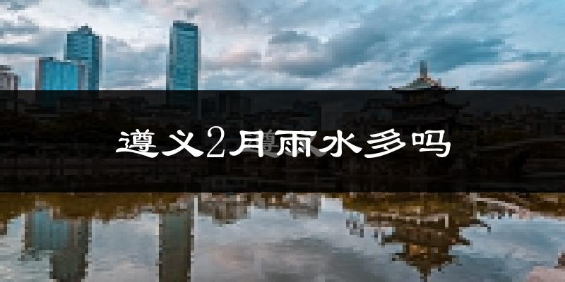 遵义2月雨水多吗?