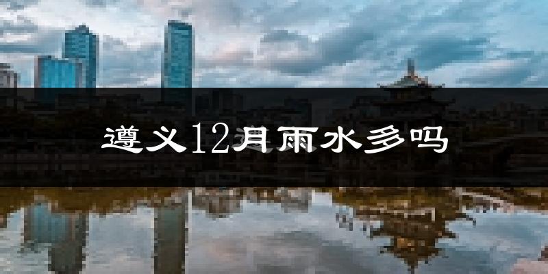 遵义12月雨水多吗?