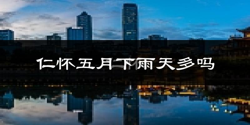 仁怀五月下雨天多吗?仁怀5月份降雨量多少?