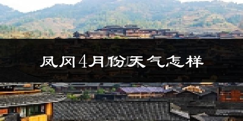 凤冈县4月份天气如何?冷热情况怎么样?