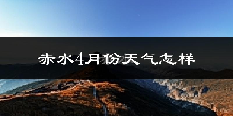 赤水市4月份天气如何?冷热情况怎么样?