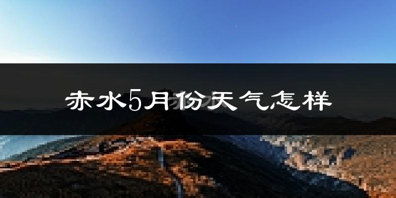 赤水市5月份天气如何?很热吗?