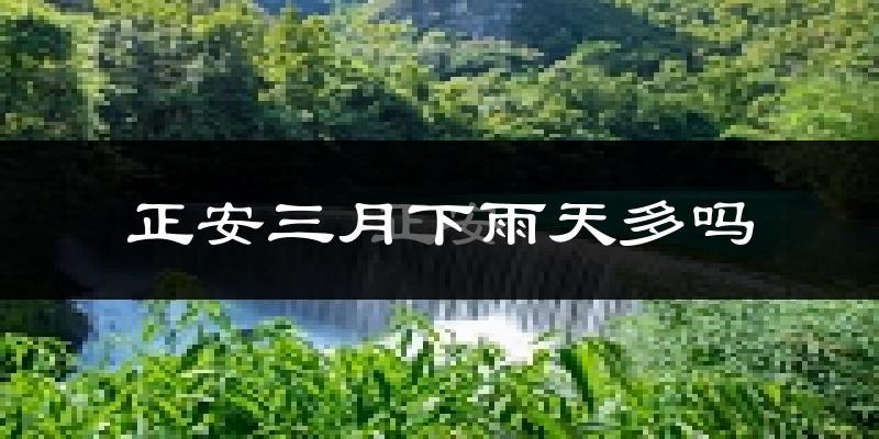 正安三月下雨天多吗?正安3月份降雨量多少?