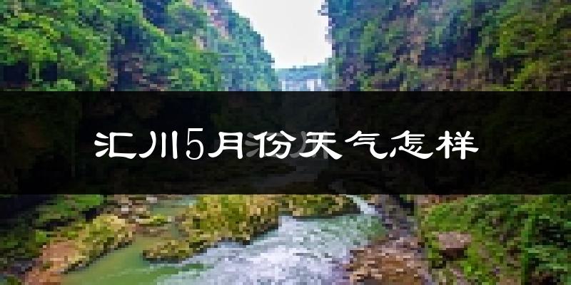 汇川5月份天气怎样?汇川五月冷不冷?