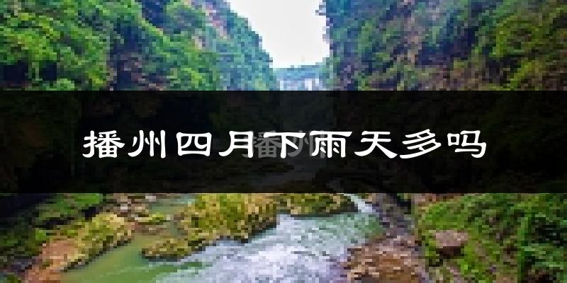 播州四月下雨天多吗?播州4月份降雨量多少?