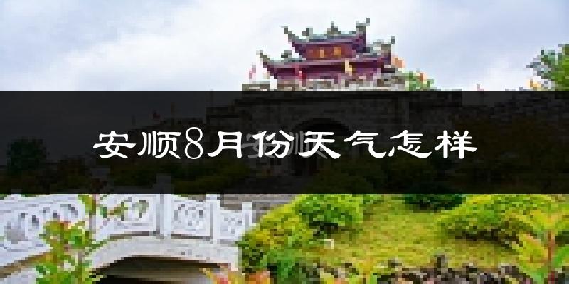 安顺市8月份天气如何?很热吗?