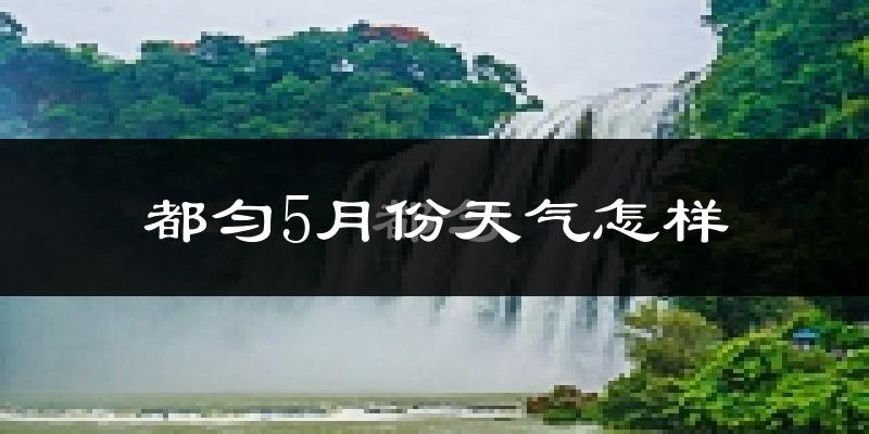 都匀市5月份天气如何?很热吗?
