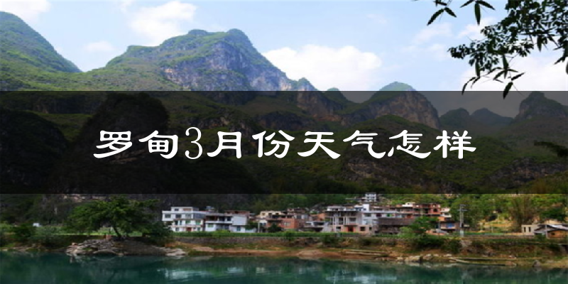 罗甸县3月份天气如何?天气冷热情况分析