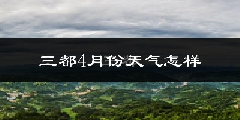 三都水族自治县4月份天气如何?冷热情况分析