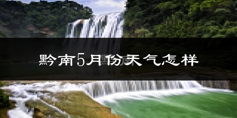 黔南布依族苗族自治州5月天气如何?很热吗?