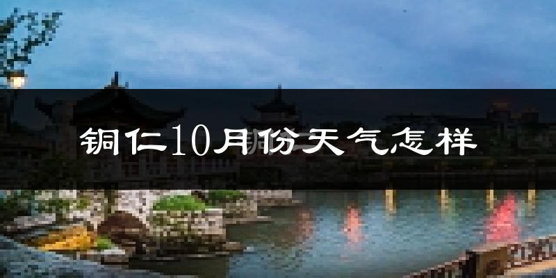 铜仁10月份天气怎样?铜仁十月冷吗?