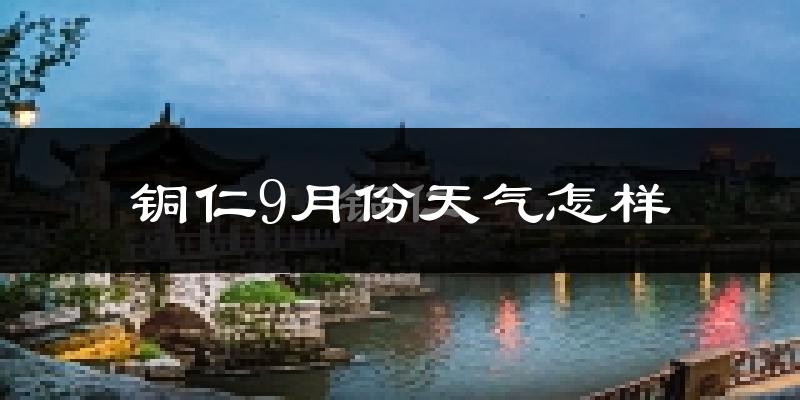 铜仁9月份天气怎样?铜仁九月热不热?