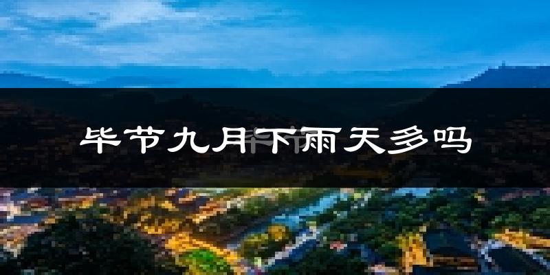 毕节九月下雨天多吗?毕节9月份降雨量多少?