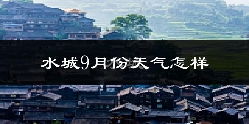 水城9月份天气怎样?水城九月热吗?