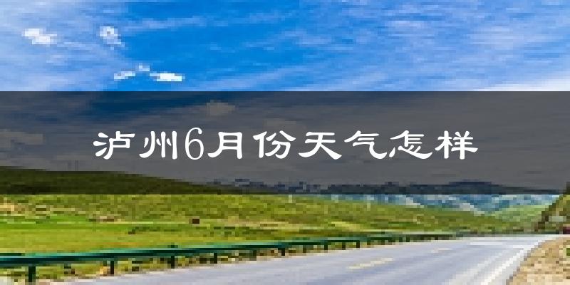 泸州6月份天气如何?很热吗?