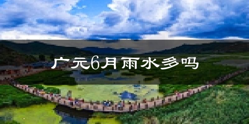 广元6月雨水多吗?