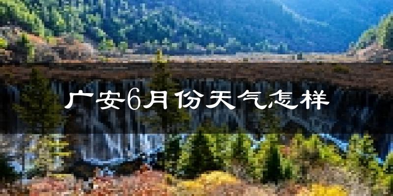 广安6月份天气如何?很热吗?