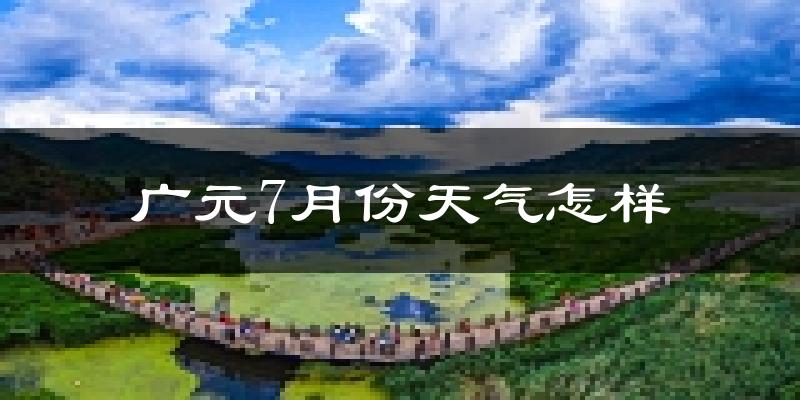 广元市7月份天气如何?很热吗?