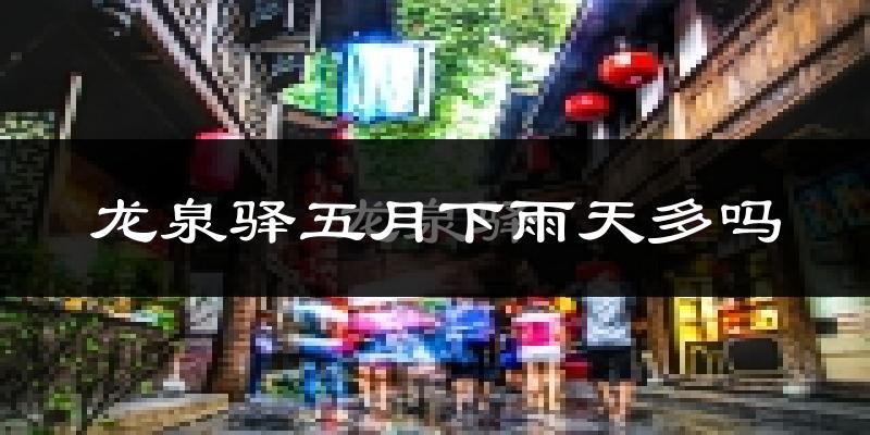 龙泉驿五月下雨天多吗?龙泉驿5月份降雨量多少?