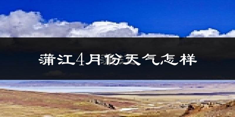 蒲江县4月份天气如何?冷热情况分析