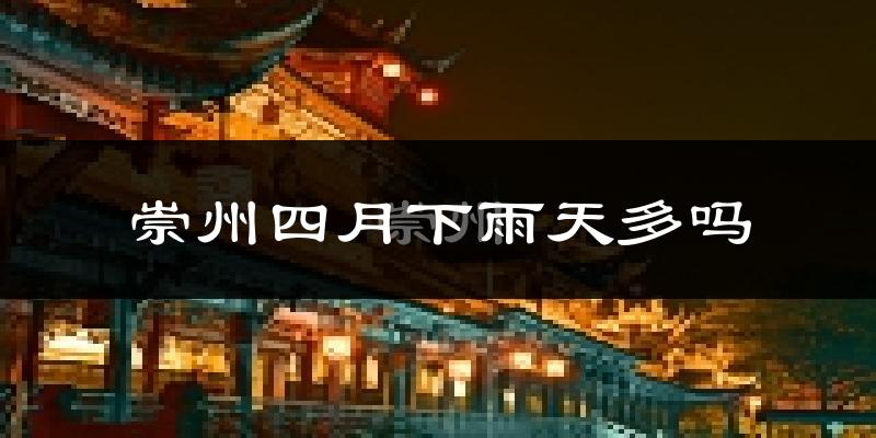 崇州四月下雨天多吗?崇州4月份降雨量多少?