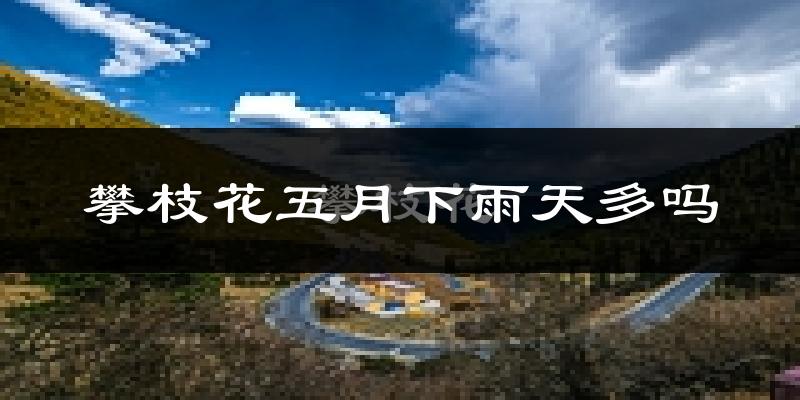 攀枝花五月下雨天多吗?攀枝花5月份降雨量多少?