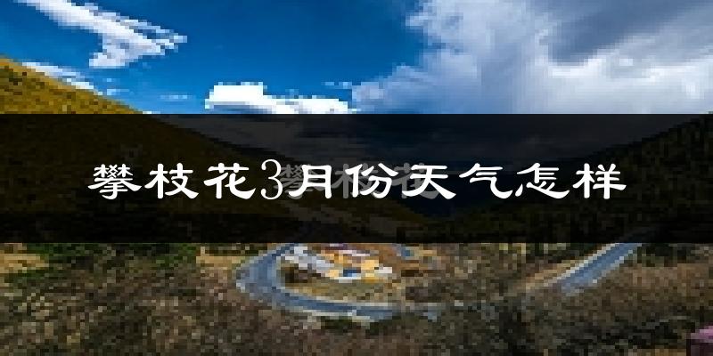 攀枝花市3月份天气如何?很热吗?