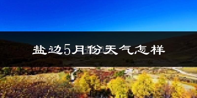 盐边县5月份天气如何?很热吗?
