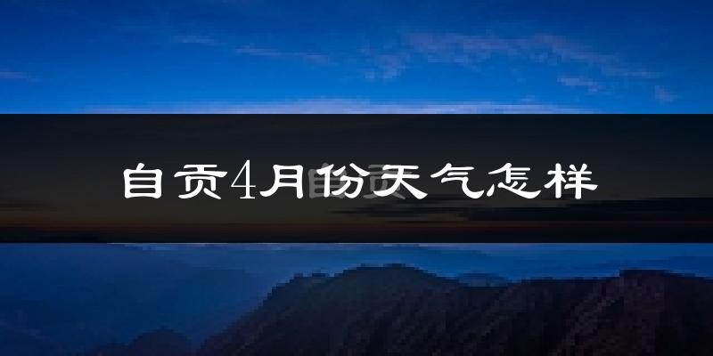 自贡市4月份天气如何?冷热情况怎么样?
