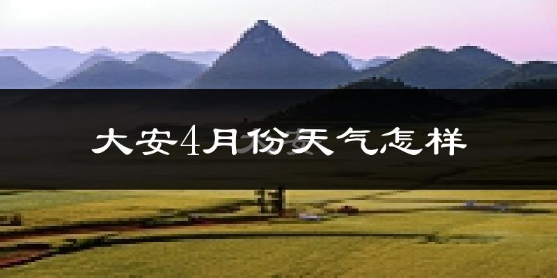 大安4月份天气怎样?大安四月冷不冷?