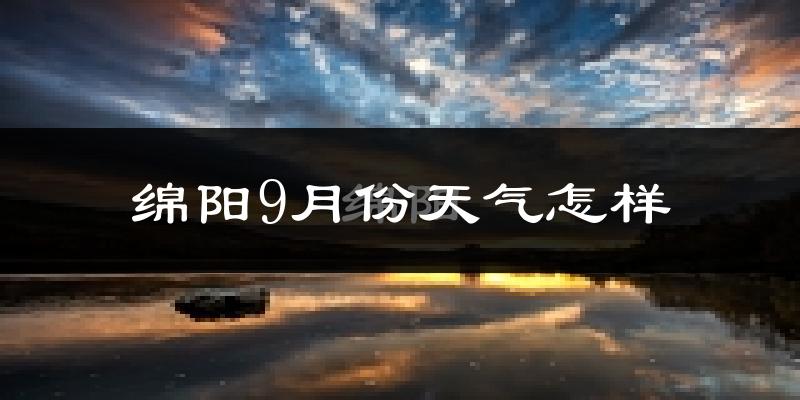 绵阳9月份天气怎样?绵阳九月热吗?
