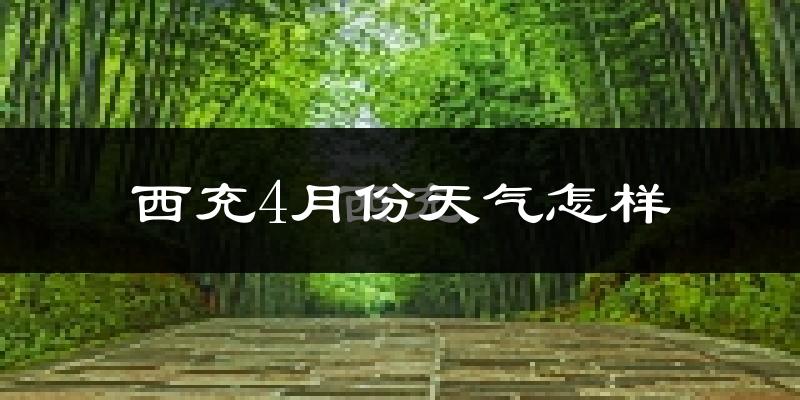 西充县4月份天气如何?冷热情况怎么样?