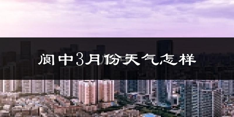 阆中市3月份天气如何?冷热情况分析