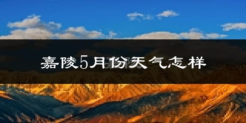 嘉陵5月份天气怎样?嘉陵五月冷不冷?