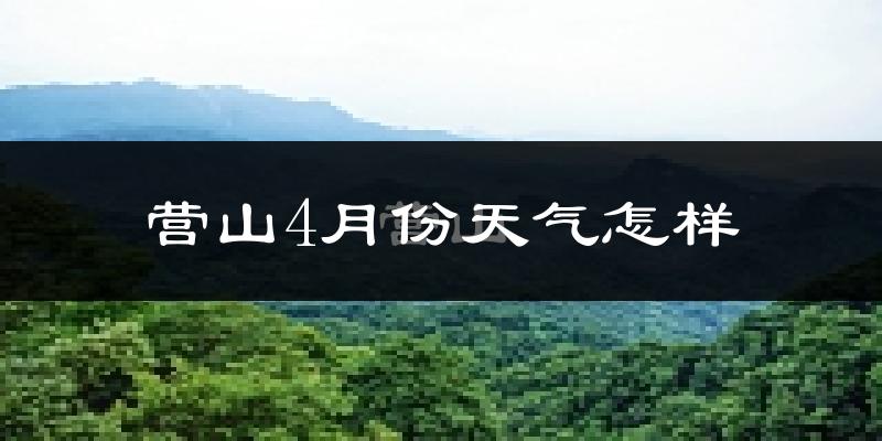 营山县4月份天气如何?冷热情况怎样?