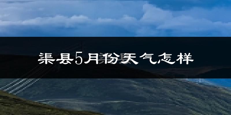 渠县5月份天气如何?很热吗?