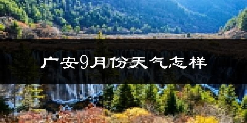 广安9月份天气怎样?广安九月热吗?